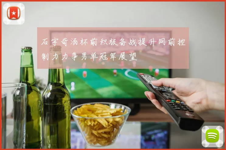 石宇奇汤杯前积极备战提升网前控制力力争男单冠军展望